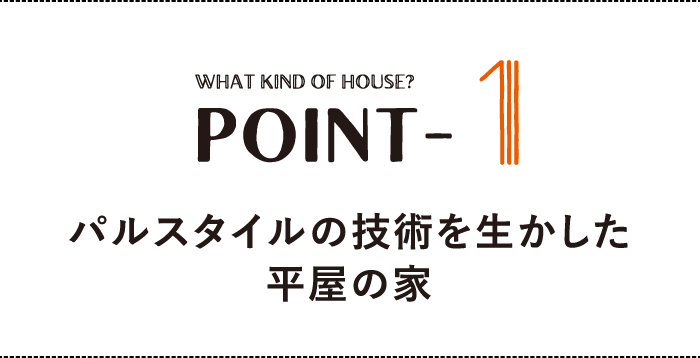 WHAT KIND OF HOUSE？ POINT-1 パルスタイルの技術を生かした平屋の家