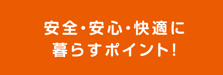 安全・安心・快適に暮らすポイント！