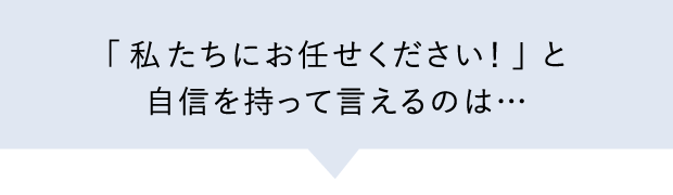 「私たちにお任せください！」と自信を持って言えるのは…