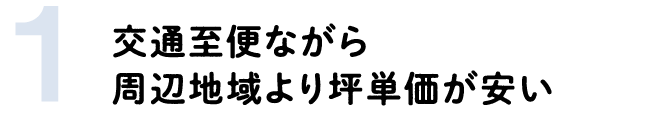 1 交通至便ながら周辺地域より坪単価が安い