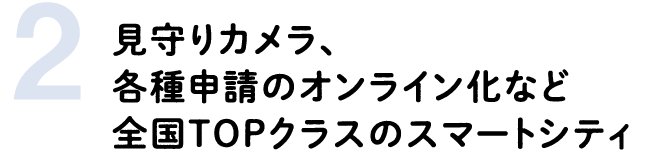 2 見守りカメラ、各種申請のオンライン化など全国TOPクラスのスマートシティ
