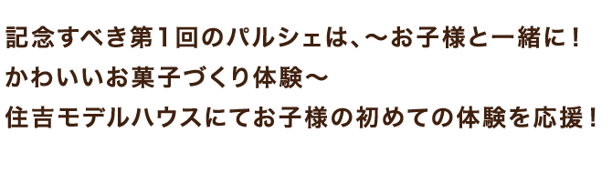 記念すべき第1回のパルシェは、~お子様と一緒に!かわいいお菓子づくり体験~住吉モデルハウスにてお子様の初めての体験を応援!