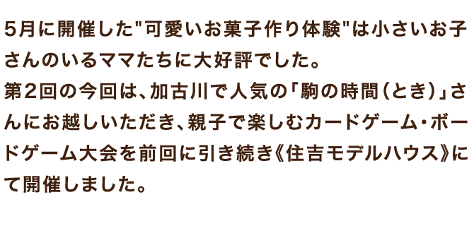 第2回の今回は、加古川で人気の「駒の時間(とき)」さんにお越しいただき、親子で楽しむカードゲーム・ボードゲーム大会を前回に引き続き《住吉モデルハウス》にて開催しました。