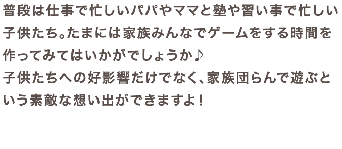 子供たちへの好影響だけでなく、家族団らんで遊ぶという素敵な想い出ができますよ!