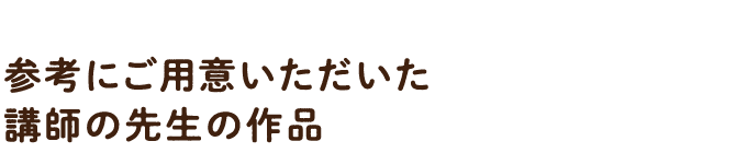 参考にご用意いただいた講師の先生の作品
