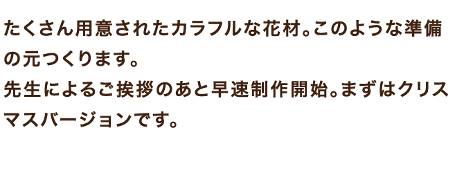 たくさん用意されたカラフルな花材。このような準備の元つくります。