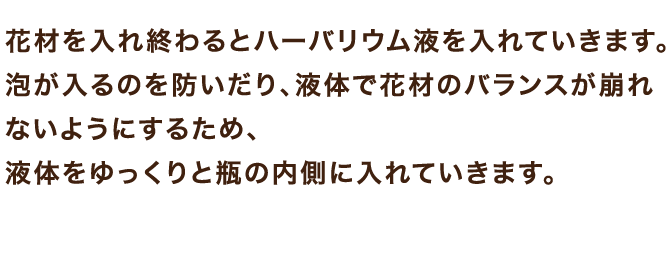 花材を入れ終わるとハーバリウム液を入れていきます。