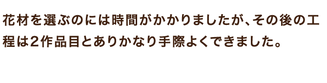 花材を選ぶのには時間がかかりましたが、その後の工程は2作品目とありかなり手際よくできました。