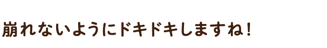 崩れないようにドキドキしますね！