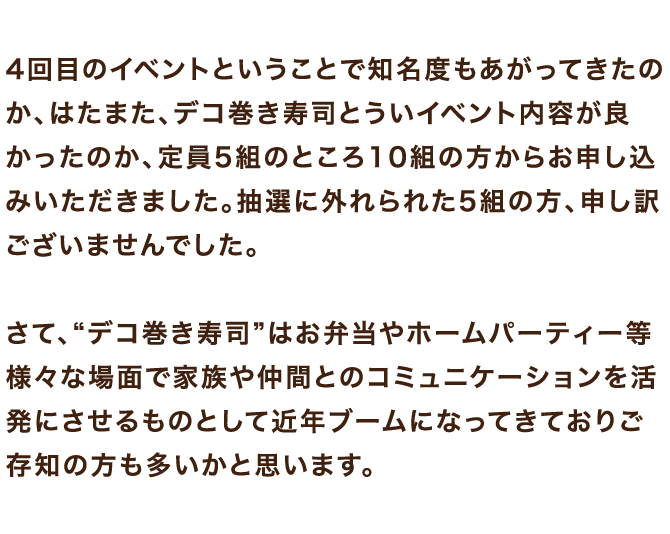 4回目のイベントということで知名度もあがってきたのか、はたまた、デコ巻き寿司とういイベント内容が良かったのか、定員5組のところ10組の方からお申し込みいただきました。