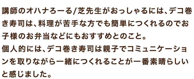 講師のオハナろーる/芝先生がおっしゃるには、デコ巻き寿司は、料理が苦手な方でも簡単につくれるのでお子様のお弁当などにもおすすめとのこと。