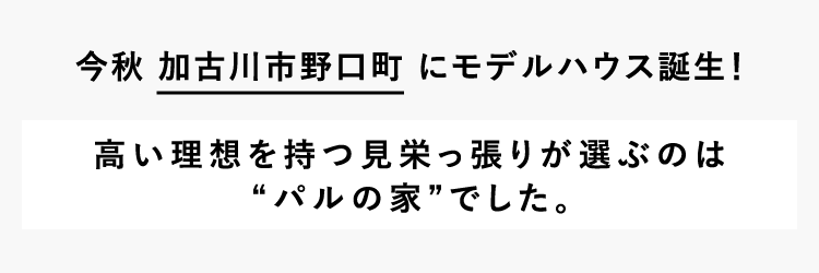 今秋、加古川市野口町にモデルハウス誕生！高い理想を持つ見栄っ張りが選ぶのは’パルの家’でした。